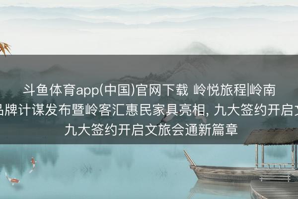 斗鱼体育app(中国)官网下载 岭悦旅程|岭南酒店惩办集团品牌计谋发布暨岭客汇惠民家具亮相， 九大签约开启文旅会通新篇章