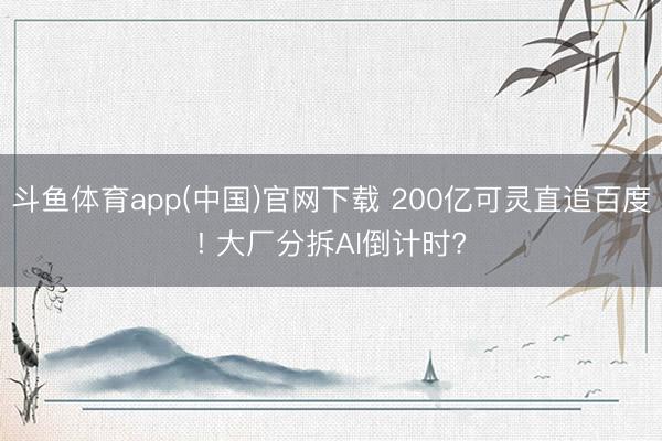 斗鱼体育app(中国)官网下载 200亿可灵直追百度! 大厂分拆AI倒计时?