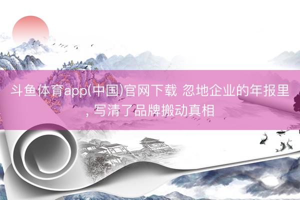 斗鱼体育app(中国)官网下载 忽地企业的年报里， 写清了品牌搬动真相
