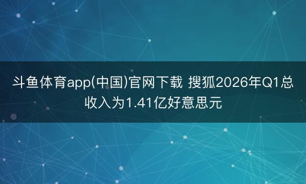 斗鱼体育app(中国)官网下载 搜狐2026年Q1总收入为1.41亿好意思元