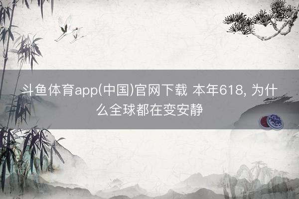 斗鱼体育app(中国)官网下载 本年618， 为什么全球都在变安静