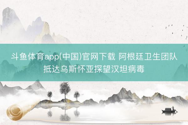 斗鱼体育app(中国)官网下载 阿根廷卫生团队抵达乌斯怀亚探望汉坦病毒