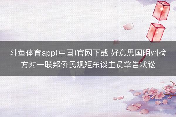 斗鱼体育app(中国)官网下载 好意思国明州检方对一联邦侨民规矩东谈主员拿告状讼