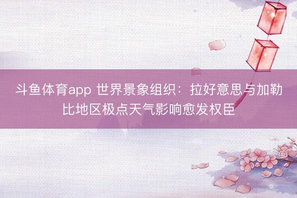 斗鱼体育app 世界景象组织：拉好意思与加勒比地区极点天气影响愈发权臣