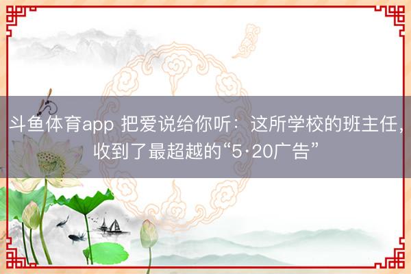 斗鱼体育app 把爱说给你听：这所学校的班主任，收到了最超越的“5·20广告”