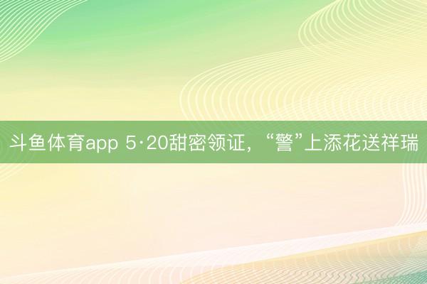 斗鱼体育app 5·20甜密领证，“警”上添花送祥瑞