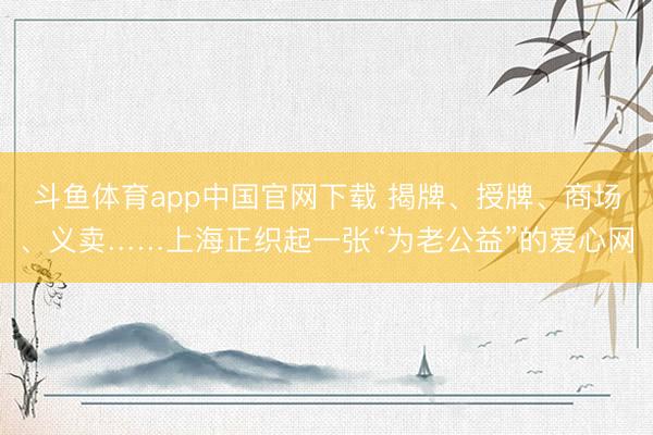 斗鱼体育app中国官网下载 揭牌、授牌、商场、义卖……上海正织起一张“为老公益”的爱心网