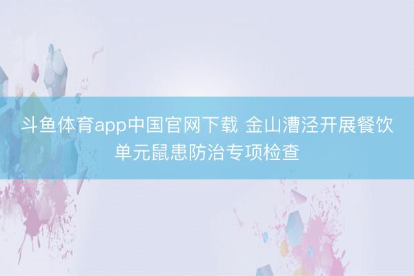 斗鱼体育app中国官网下载 金山漕泾开展餐饮单元鼠患防治专项检查