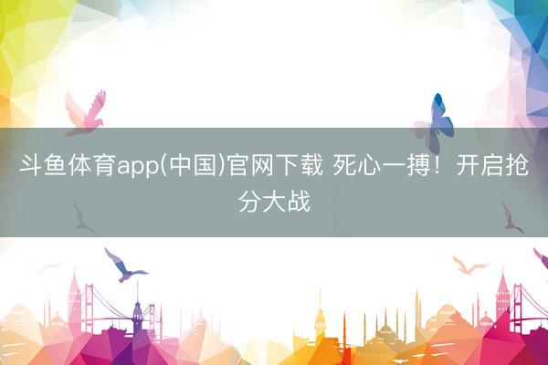 斗鱼体育app(中国)官网下载 死心一搏！开启抢分大战
