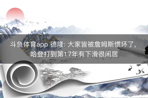 斗鱼体育app 德隆: 大家皆被詹姆斯惯坏了， 哈登打到第17年有下滑很闲居