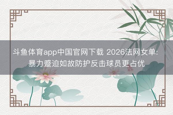 斗鱼体育app中国官网下载 2026法网女单: 暴力蹙迫如故防护反击球员更占优