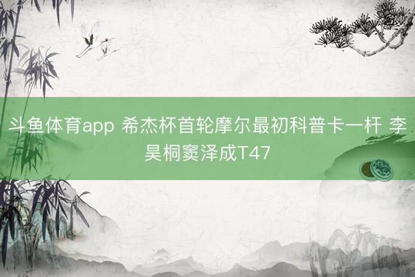 斗鱼体育app 希杰杯首轮摩尔最初科普卡一杆 李昊桐窦泽成T47