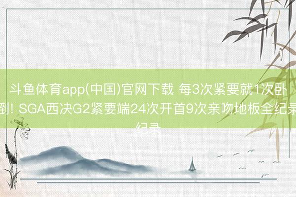 斗鱼体育app(中国)官网下载 每3次紧要就1次卧倒! SGA西决G2紧要端24次开首9次亲吻地板全纪录