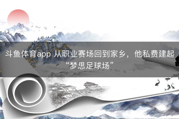 斗鱼体育app 从职业赛场回到家乡，他私费建起“梦思足球场”