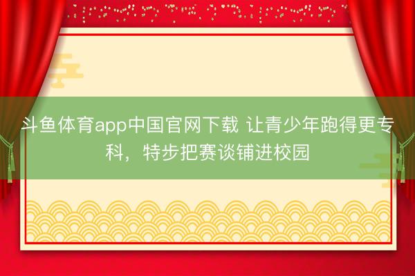 斗鱼体育app中国官网下载 让青少年跑得更专科,特步把赛谈铺进校园