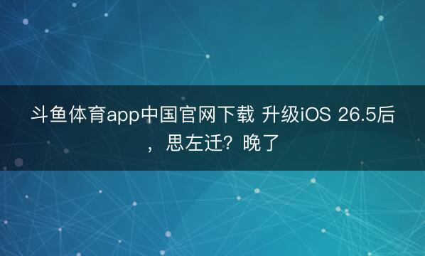 斗鱼体育app中国官网下载 升级iOS 26.5后,思左迁?晚了