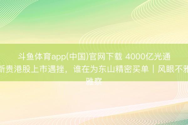 斗鱼体育app(中国)官网下载 4000亿光通讯新贵港股上市遇挫，谁在为东山精密买单｜风眼不雅察