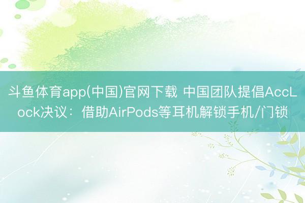 斗鱼体育app(中国)官网下载 中国团队提倡AccLock决议：借助AirPods等耳机解锁手机/门锁