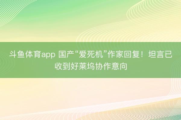 斗鱼体育app 国产“爱死机”作家回复！坦言已收到好莱坞协作意向