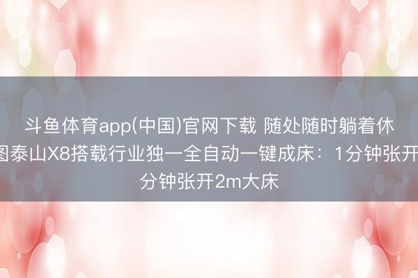 斗鱼体育app(中国)官网下载 随处随时躺着休息！岚图泰山X8搭载行业独一全自动一键成床：1分钟张开2m大床