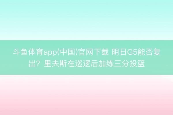 斗鱼体育app(中国)官网下载 明日G5能否复出？里夫斯在巡逻后加练三分投篮