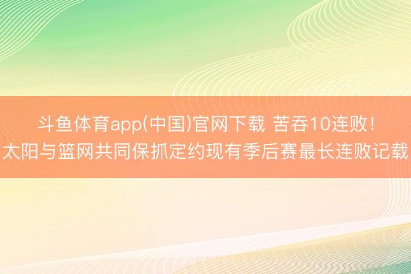 斗鱼体育app(中国)官网下载 苦吞10连败！太阳与篮网共同保抓定约现有季后赛最长连败记载