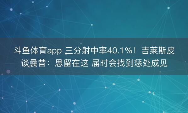 斗鱼体育app 三分射中率40.1%！吉莱斯皮谈曩昔：思留在这 届时会找到惩处成见
