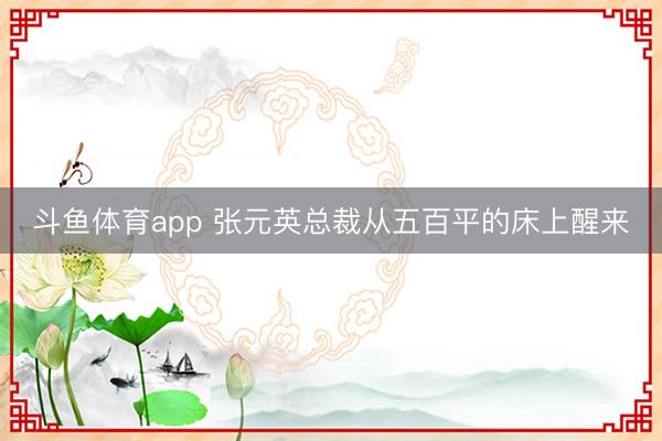 斗鱼体育app 张元英总裁从五百平的床上醒来