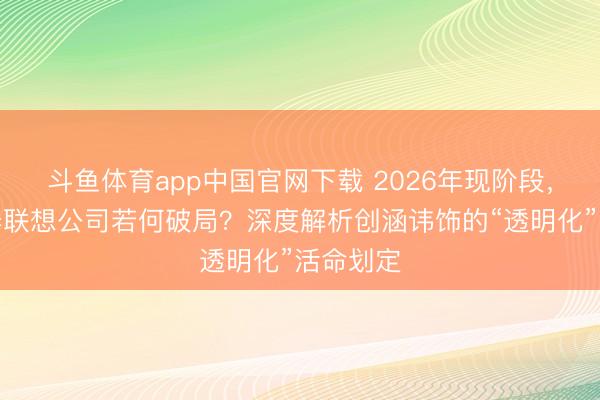 斗鱼体育app中国官网下载 2026年现阶段，义乌装修联想公司若何破局？深度解析创涵讳饰的“透明化”活命划定