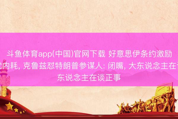 斗鱼体育app(中国)官网下载 好意思伊条约激励共和党内耗， 克鲁兹怼特朗普参谋人: 闭嘴， 大东说念主在谈正事