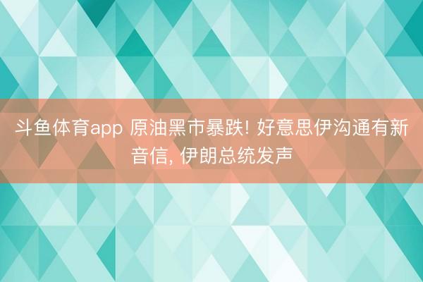 斗鱼体育app 原油黑市暴跌! 好意思伊沟通有新音信， 伊朗总统发声