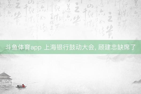 斗鱼体育app 上海银行鼓动大会， 顾建忠缺席了