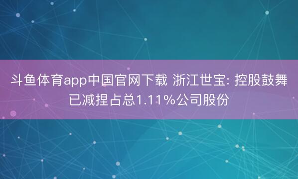 斗鱼体育app中国官网下载 浙江世宝: 控股鼓舞已减捏占总1.11%公司股份