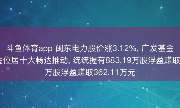 斗鱼体育app 闽东电力股价涨3.12%， 广发基金旗下2只基金位居十大畅达推动， 统统握有883.19万股浮盈赚取362.11万元