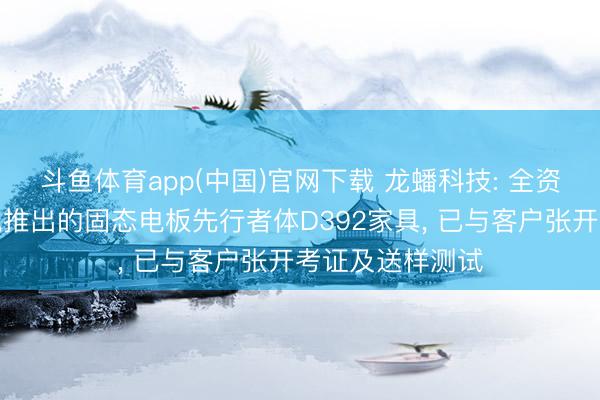 斗鱼体育app(中国)官网下载 龙蟠科技: 全资子公司三金锂电推出的固态电板先行者体D392家具， 已与客户张开考证及送样测试