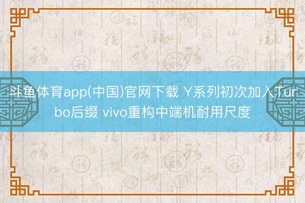 斗鱼体育app(中国)官网下载 Y系列初次加入Turbo后缀 vivo重构中端机耐用尺度