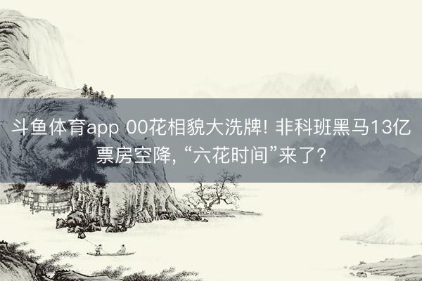 斗鱼体育app 00花相貌大洗牌! 非科班黑马13亿票房空降， “六花时间”来了?