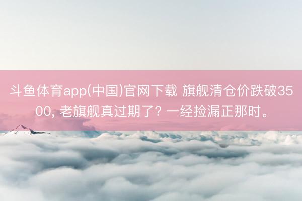 斗鱼体育app(中国)官网下载 旗舰清仓价跌破3500， 老旗舰真过期了? 一经捡漏正那时。