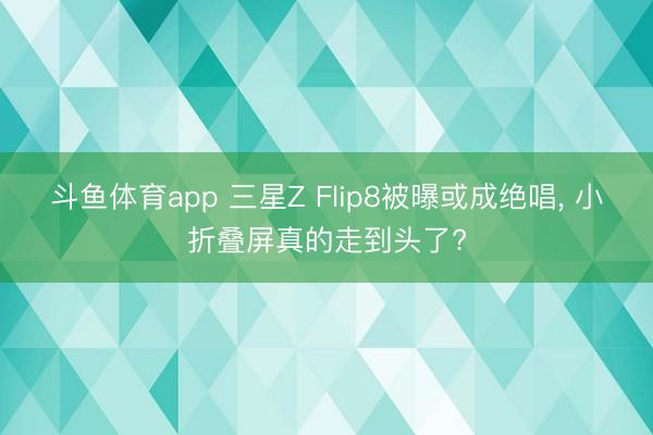 斗鱼体育app 三星Z Flip8被曝或成绝唱， 小折叠屏真的走到头了?