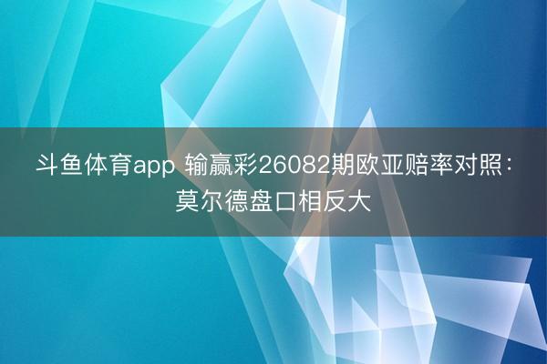 斗鱼体育app 输赢彩26082期欧亚赔率对照：莫尔德盘口相反大