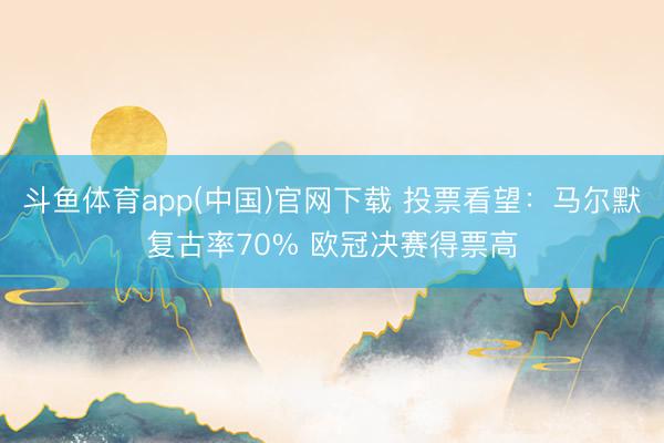 斗鱼体育app(中国)官网下载 投票看望：马尔默复古率70% 欧冠决赛得票高