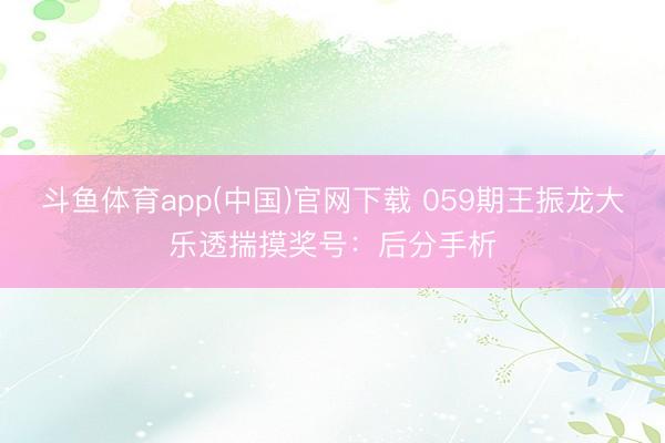 斗鱼体育app(中国)官网下载 059期王振龙大乐透揣摸奖号：后分手析