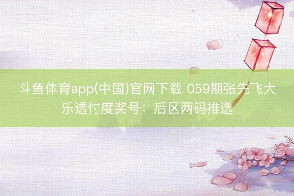 斗鱼体育app(中国)官网下载 059期张先飞大乐透忖度奖号：后区两码推选