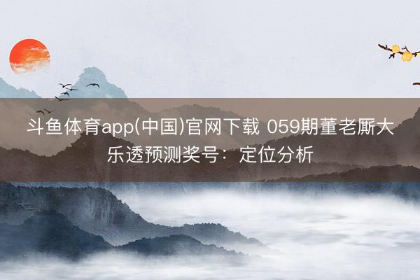 斗鱼体育app(中国)官网下载 059期董老厮大乐透预测奖号：定位分析