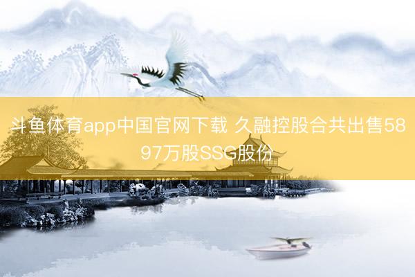 斗鱼体育app中国官网下载 久融控股合共出售5897万股SSG股份