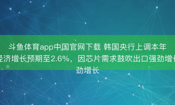 斗鱼体育app中国官网下载 韩国央行上调本年经济增长预期至2.6%，因芯片需求鼓吹出口强劲增长