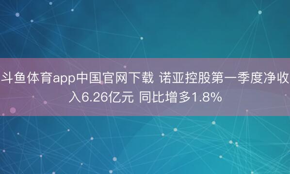 斗鱼体育app中国官网下载 诺亚控股第一季度净收入6.26亿元 同比增多1.8%
