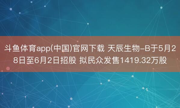 斗鱼体育app(中国)官网下载 天辰生物-B于5月28日至6月2日招股 拟民众发售1419.32万股