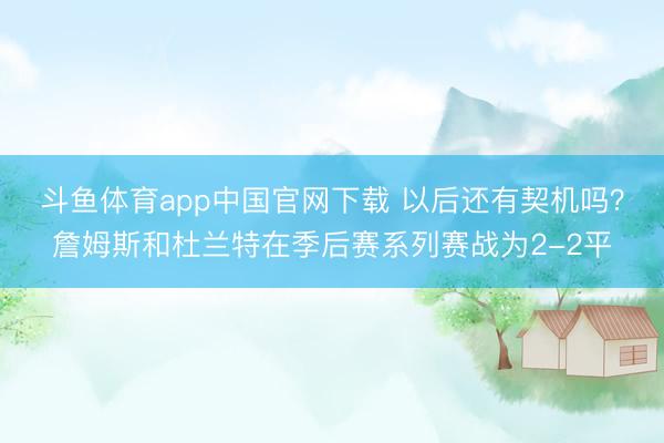 斗鱼体育app中国官网下载 以后还有契机吗？詹姆斯和杜兰特在季后赛系列赛战为2-2平