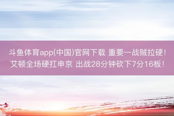 斗鱼体育app(中国)官网下载 重要一战贼拉硬！艾顿全场硬扛申京 出战28分钟砍下7分16板！
